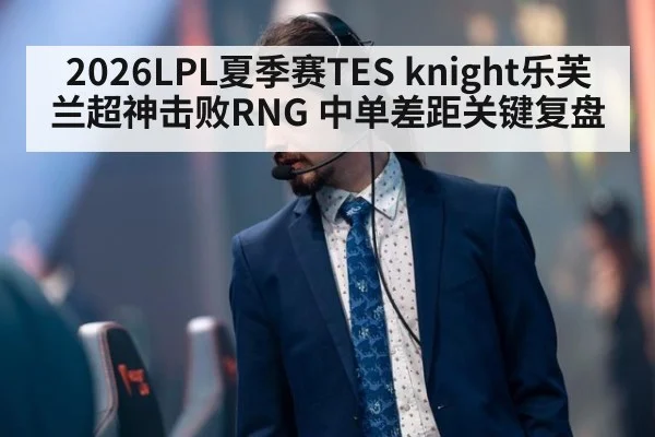 2026LPL夏季赛TES knight乐芙兰超神击败RNG 中单差距关键复盘