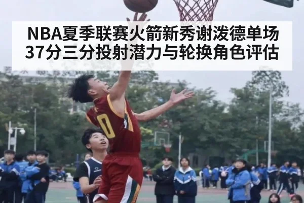 NBA夏季联赛火箭新秀谢泼德单场37分三分投射潜力与轮换角色评估