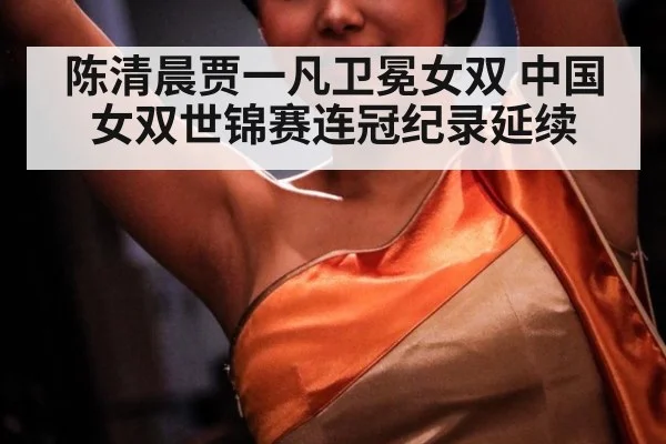 陈清晨贾一凡卫冕女双 中国女双世锦赛连冠纪录延续