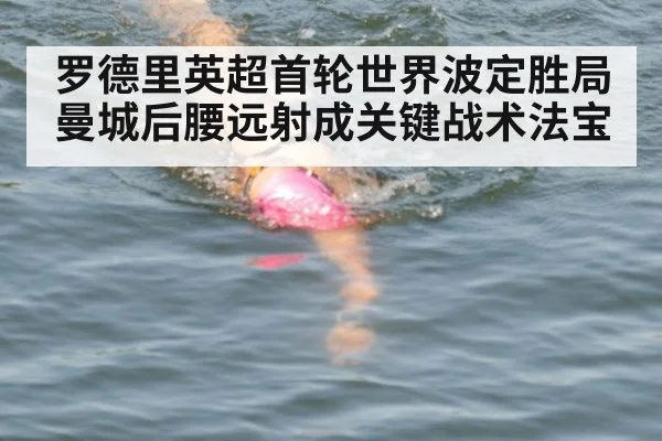 罗德里英超首轮世界波定胜局 曼城后腰远射成关键战术法宝