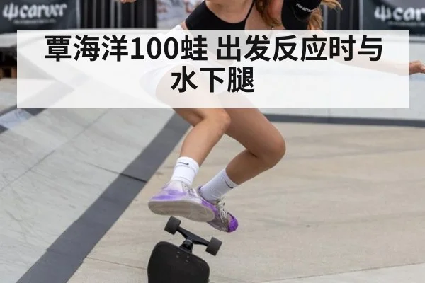 覃海洋100蛙 出发反应时与水下腿