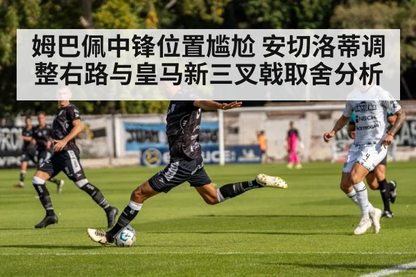 姆巴佩中锋位置尴尬 安切洛蒂调整右路与皇马新三叉戟取舍分析