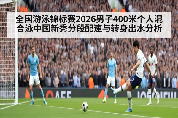 全国游泳锦标赛2026男子400米个人混合泳中国新秀分段配速与转身出水分析