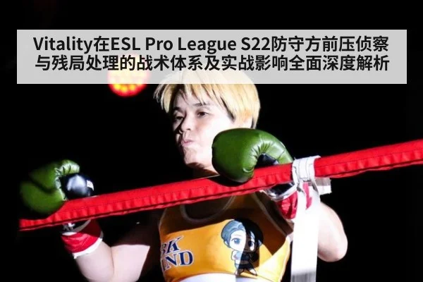Vitality在ESL Pro League S22防守方前压侦察与残局处理的战术体系及实战影响全面深度解析