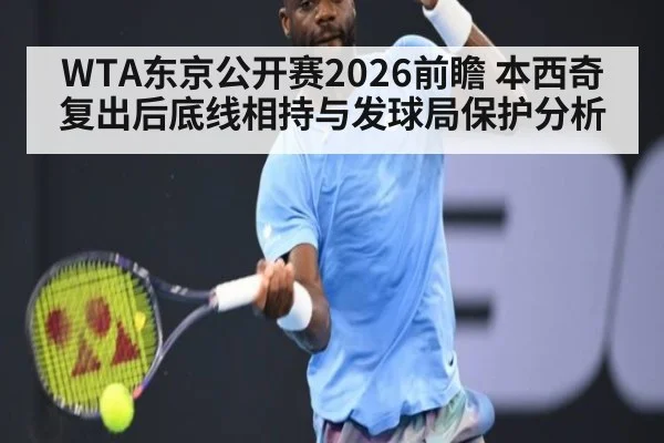 WTA东京公开赛2026前瞻 本西奇复出后底线相持与发球局保护分析