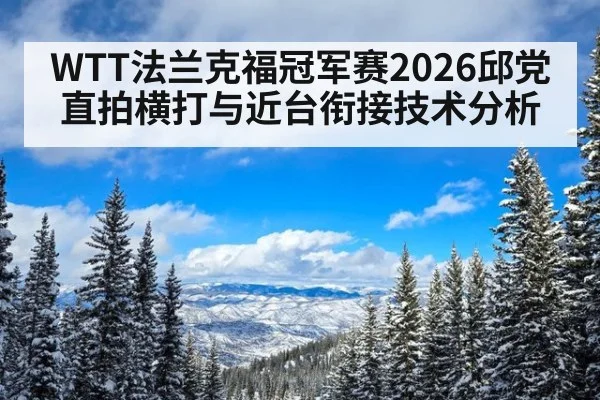 WTT法兰克福冠军赛2026邱党直拍横打与近台衔接技术分析