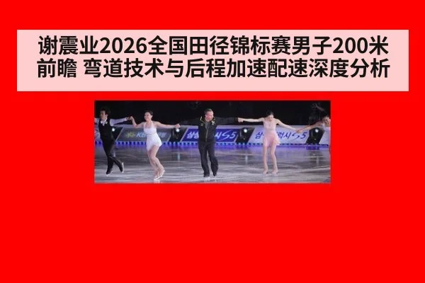 谢震业2026全国田径锦标赛男子200米前瞻 弯道技术与后程加速配速深度分析