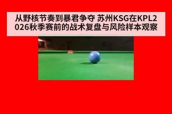 从野核节奏到暴君争夺 苏州KSG在KPL2026秋季赛前的战术复盘与风险样本观察