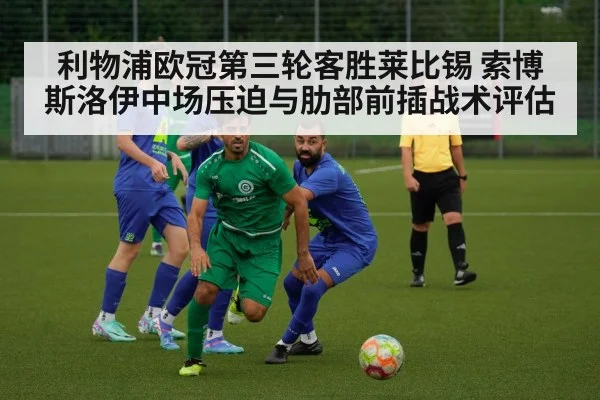 利物浦欧冠第三轮客胜莱比锡 索博斯洛伊中场压迫与肋部前插战术评估