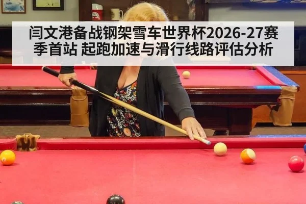 闫文港备战钢架雪车世界杯2026-27赛季首站 起跑加速与滑行线路评估分析