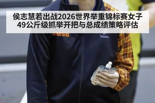 侯志慧若出战2026世界举重锦标赛女子49公斤级抓举开把与总成绩策略评估
