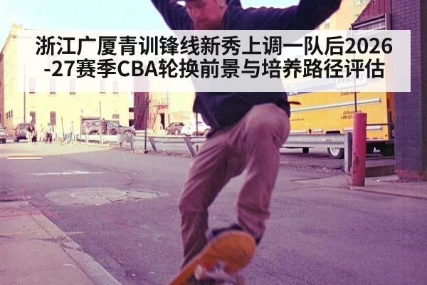 浙江广厦青训锋线新秀上调一队后2026-27赛季CBA轮换前景与培养路径评估