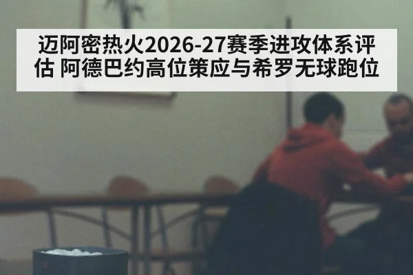 迈阿密热火2026-27赛季进攻体系评估 阿德巴约高位策应与希罗无球跑位
