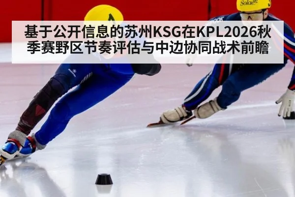 基于公开信息的苏州KSG在KPL2026秋季赛野区节奏评估与中边协同战术前瞻