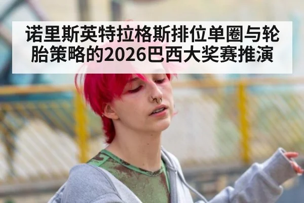 诺里斯英特拉格斯排位单圈与轮胎策略的2026巴西大奖赛推演